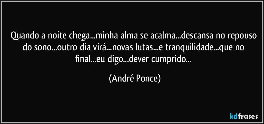 Quando a noite chega...minha alma se acalma...descansa no repouso do sono...outro dia virá...novas lutas...e tranquilidade...que no final...eu digo...dever cumprido... (André Ponce)
