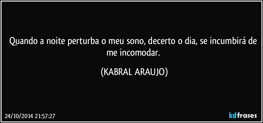 Quando a noite perturba o meu sono, decerto o dia, se incumbirá de me incomodar. (KABRAL ARAUJO)