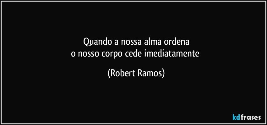 Quando a nossa alma ordena
o nosso corpo cede imediatamente (Robert Ramos)