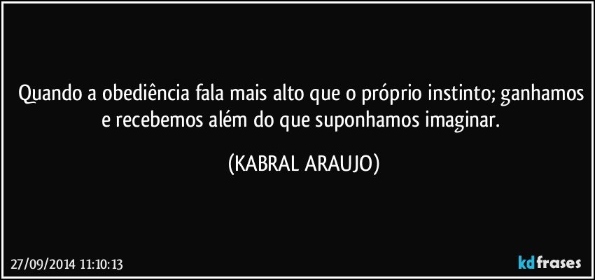 Quando a obediência fala mais alto que o próprio instinto; ganhamos e recebemos além do que suponhamos imaginar. (KABRAL ARAUJO)