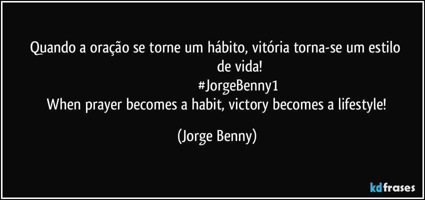 Quando a oração se torne um hábito, vitória torna-se um estilo    
                                                   de vida! 
                                            #JorgeBenny1
   When prayer becomes a habit, victory becomes a lifestyle! (Jorge Benny)