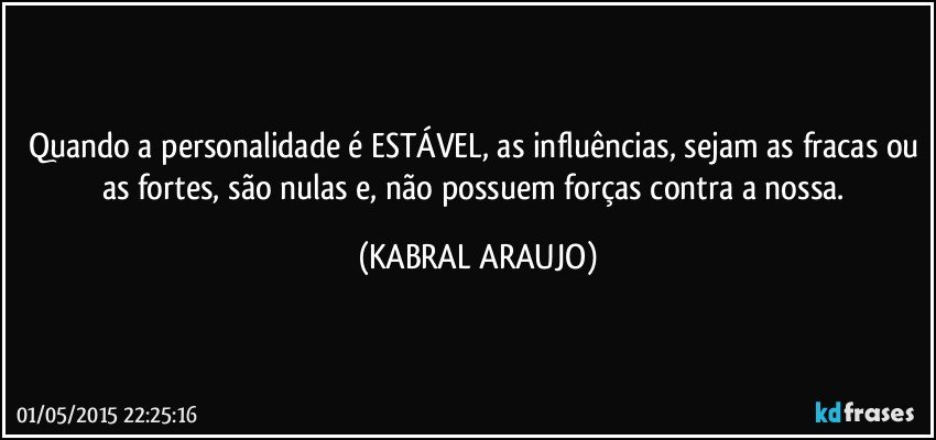 Quando a personalidade é ESTÁVEL, as influências, sejam as fracas ou as fortes, são nulas e, não possuem forças contra a nossa. (KABRAL ARAUJO)