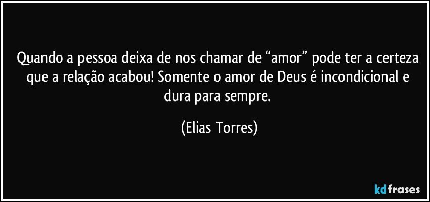 Quando a pessoa deixa de nos chamar de “amor” pode ter a certeza que a relação acabou! Somente o amor de Deus é incondicional e dura para sempre. (Elias Torres)