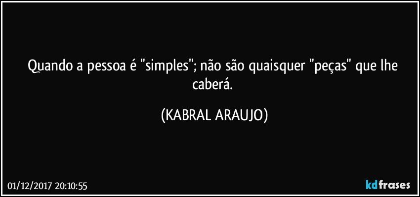 Quando a pessoa é "simples"; não são quaisquer "peças" que lhe caberá. (KABRAL ARAUJO)