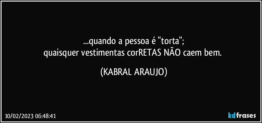 ...quando a pessoa é "torta";
quaisquer vestimentas corRETAS NÃO caem bem. (KABRAL ARAUJO)