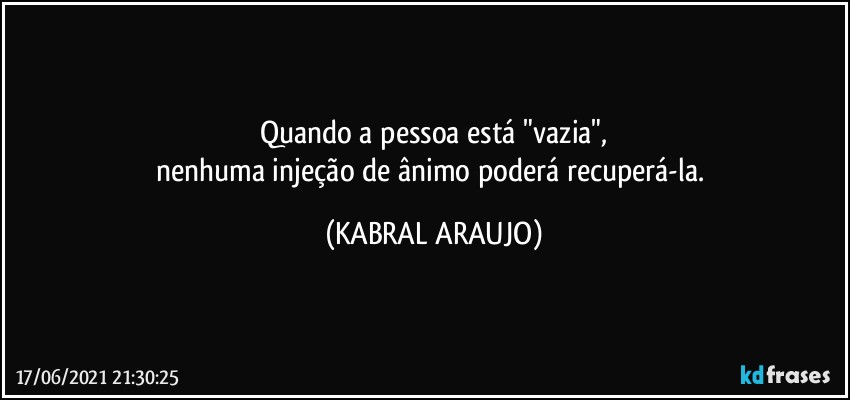 Quando a pessoa está "vazia",
nenhuma injeção de ânimo poderá recuperá-la. (KABRAL ARAUJO)