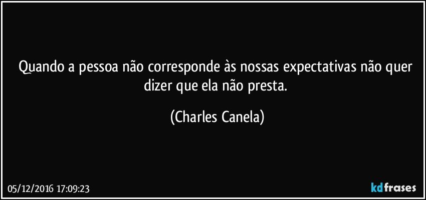 Quando a pessoa não corresponde às nossas expectativas não quer dizer que ela não presta. (Charles Canela)