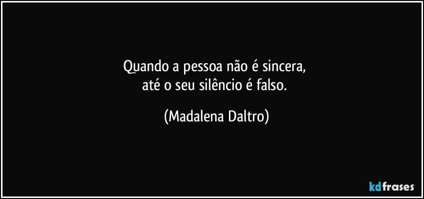 Quando a pessoa não é sincera, 
até o seu silêncio é falso. (Madalena Daltro)