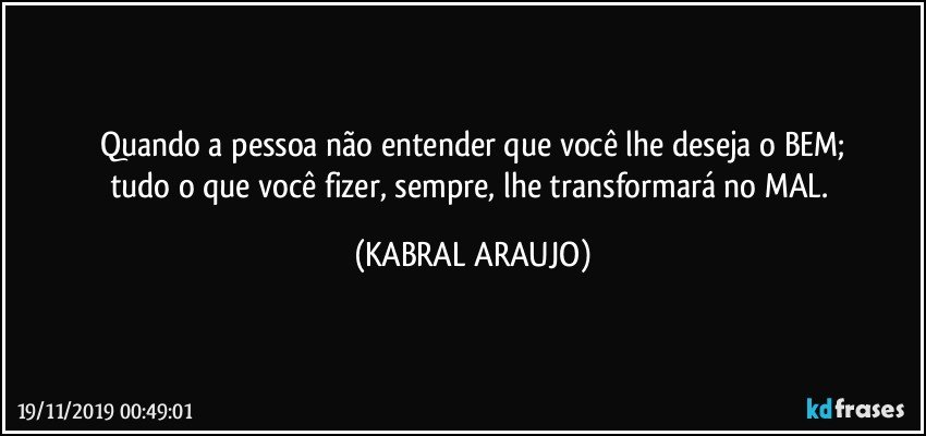 Quando a pessoa não entender que você lhe deseja o BEM;
tudo o que você fizer, sempre, lhe transformará no MAL. (KABRAL ARAUJO)