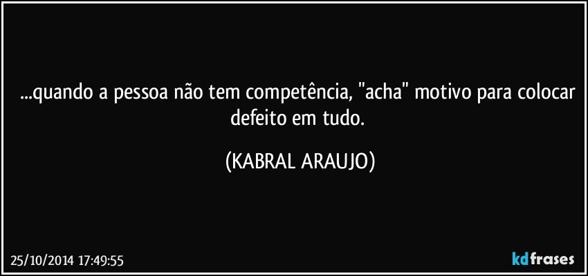 ...quando a pessoa não tem competência, "acha" motivo para colocar defeito em tudo. (KABRAL ARAUJO)