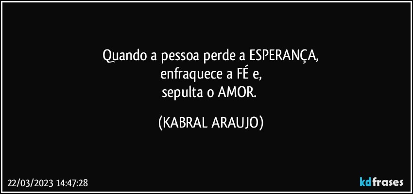 Quando a pessoa perde a ESPERANÇA,
enfraquece a FÉ e,
sepulta o AMOR. (KABRAL ARAUJO)