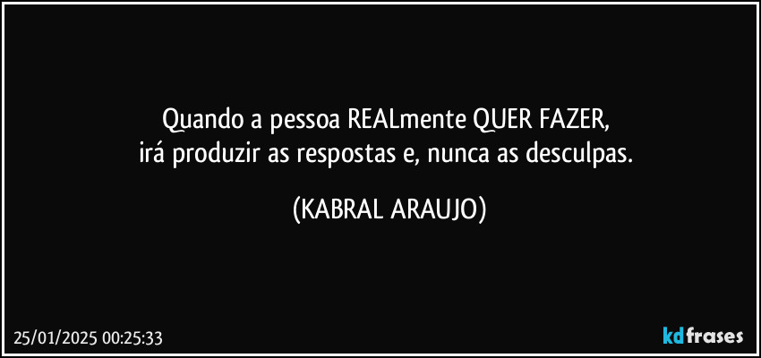 Quando a pessoa REALmente QUER FAZER, 
irá produzir as respostas e, nunca as desculpas. (KABRAL ARAUJO)