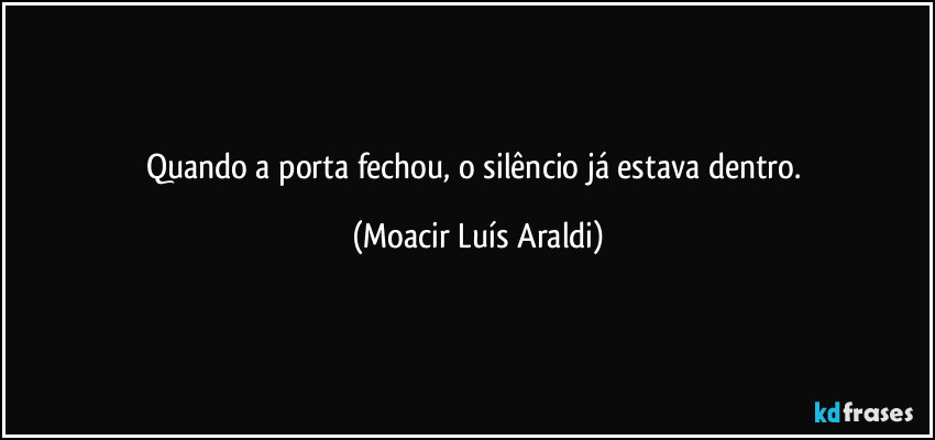 Quando a porta fechou, o silêncio já estava dentro. (Moacir Luís Araldi)