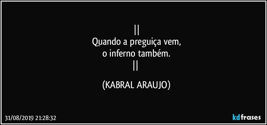 
Quando a preguiça vem,
o inferno também.
 (KABRAL ARAUJO)