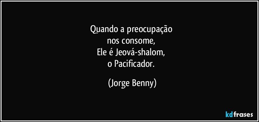 Quando a preocupação 
nos consome, 
Ele é Jeová-shalom, 
o Pacificador. (Jorge Benny)