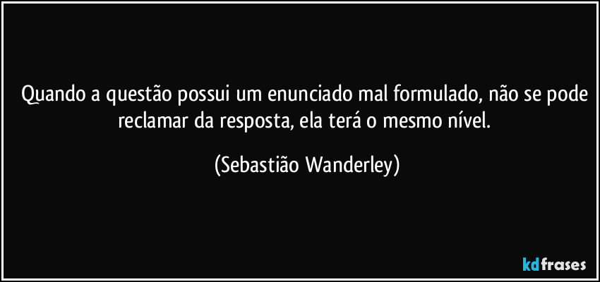 Quando a questão possui um enunciado mal formulado, não se pode reclamar da resposta, ela terá o mesmo nível. (Sebastião Wanderley)