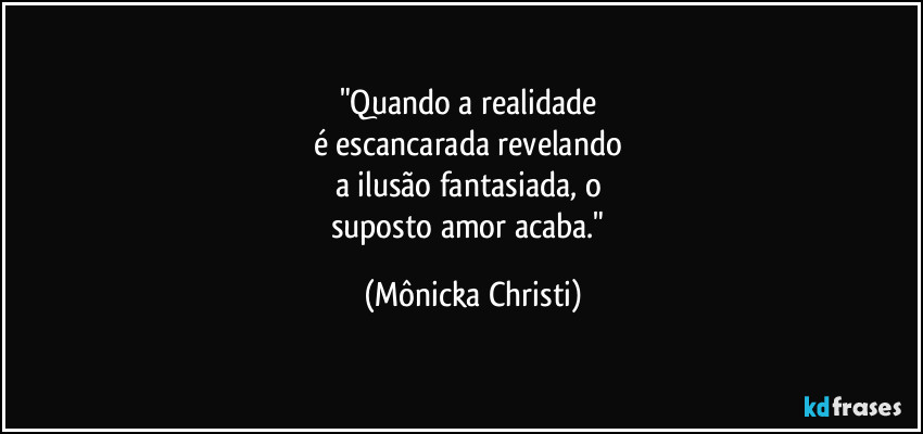 "Quando a realidade
é escancarada revelando
a ilusão fantasiada, o
suposto amor acaba." (Mônicka Christi)