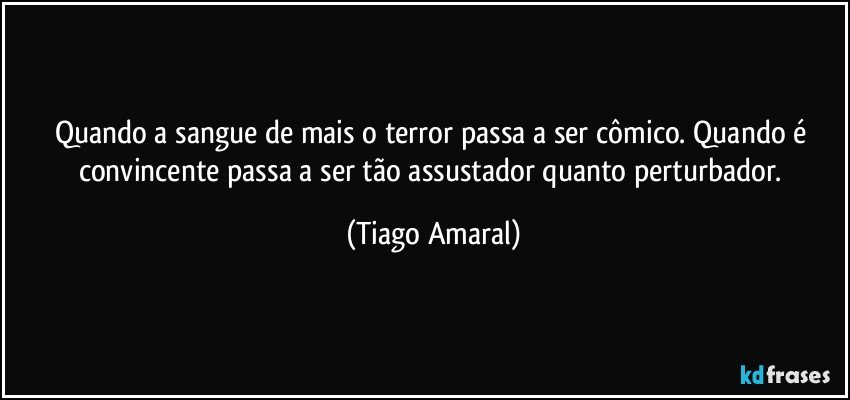 Quando a sangue de mais o terror passa a ser cômico. Quando é convincente passa a ser tão assustador quanto perturbador. (Tiago Amaral)