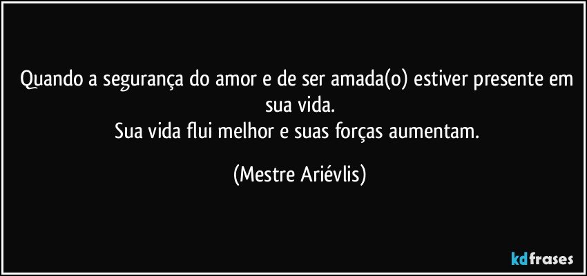 Quando a segurança do amor e de ser amada(o) estiver presente em sua vida.
Sua vida flui melhor e suas forças aumentam. (Mestre Ariévlis)