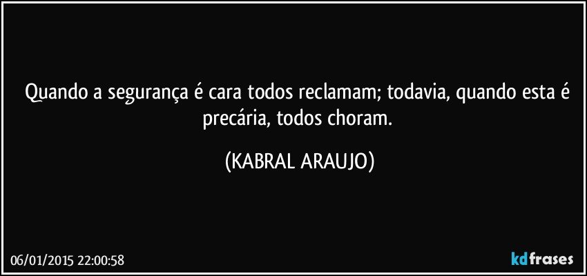 Quando a segurança é cara todos reclamam; todavia, quando esta é precária, todos choram. (KABRAL ARAUJO)