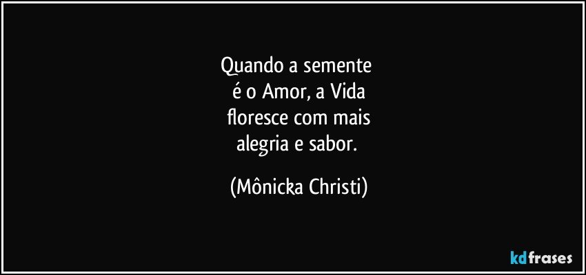 Quando a semente 
é o Amor, a Vida
floresce com mais
alegria e sabor. (Mônicka Christi)