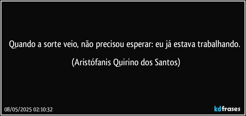 Quando a sorte veio, não precisou esperar: eu já estava trabalhando. (Aristófanis Quirino dos Santos)