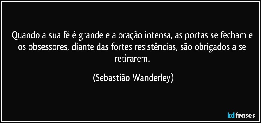 Quando a sua fé é grande e a oração intensa, as portas se fecham e os obsessores, diante das fortes resistências, são obrigados a se retirarem. (Sebastião Wanderley)