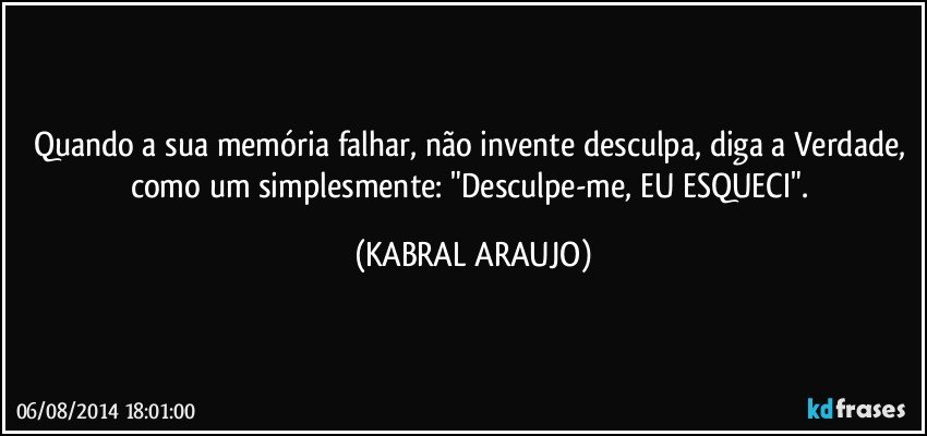 Quando a sua memória falhar, não invente desculpa, diga a Verdade, como um simplesmente: "Desculpe-me, EU ESQUECI". (KABRAL ARAUJO)