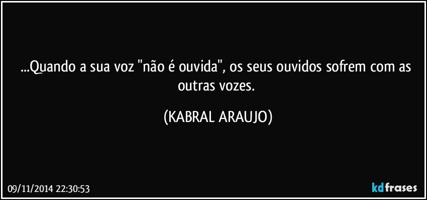 ...Quando a sua voz "não é ouvida", os seus ouvidos sofrem com as outras vozes. (KABRAL ARAUJO)