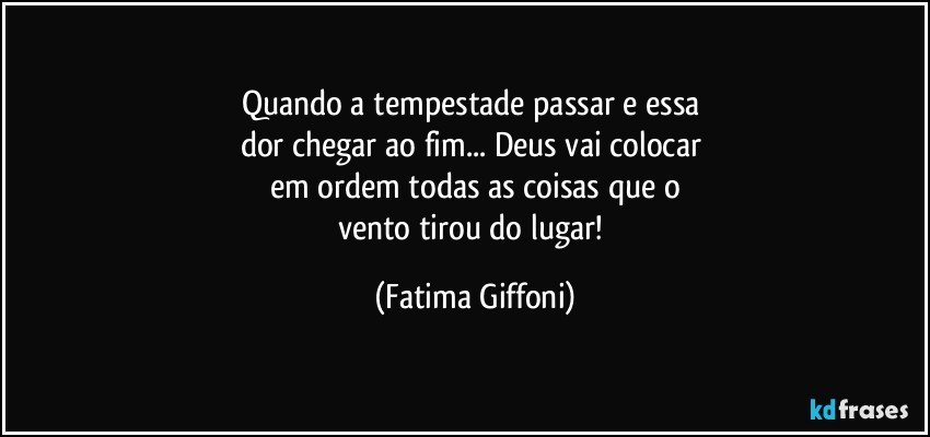 Quando a tempestade passar e essa 
dor chegar ao fim... Deus vai colocar 
em ordem todas as coisas que o
vento tirou do lugar! (Fatima Giffoni)