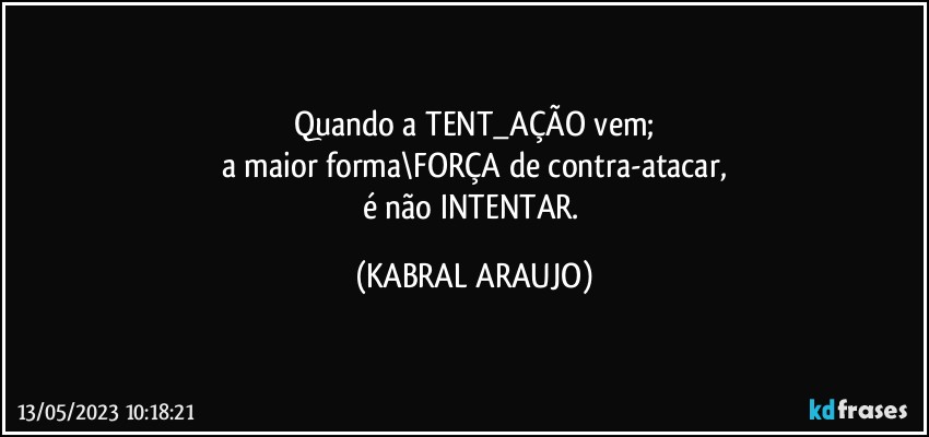 Quando a TENT_AÇÃO vem;
a maior forma\FORÇA de contra-atacar,
é não INTENTAR. (KABRAL ARAUJO)