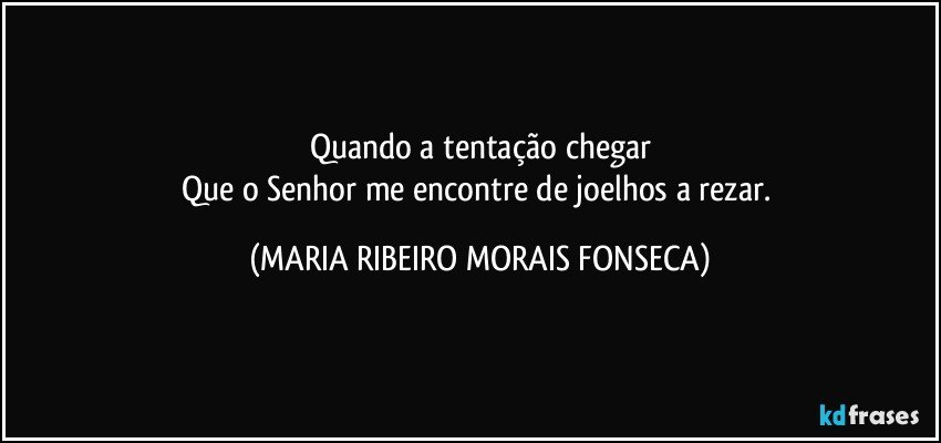 Quando a tentação chegar
Que o Senhor me encontre de joelhos a rezar. (MARIA RIBEIRO MORAIS FONSECA)