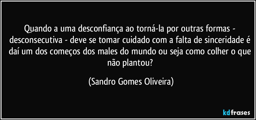 Quando a uma desconfiança ao torná-la por outras formas - desconsecutiva - deve se tomar cuidado com a falta de sinceridade é daí um dos começos dos males do mundo ou seja como colher o que não plantou? (Sandro Gomes Oliveira)