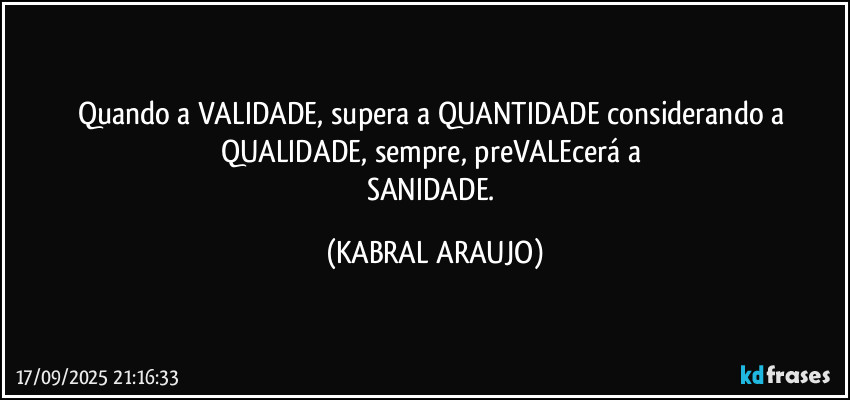 Quando a VALIDADE, supera a QUANTIDADE considerando a QUALIDADE, sempre, preVALEcerá a 
SANIDADE. (KABRAL ARAUJO)