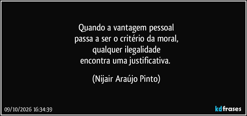 Quando a vantagem pessoal
passa a ser o critério da moral,
qualquer ilegalidade
encontra uma justificativa. (Nijair Araújo Pinto)
