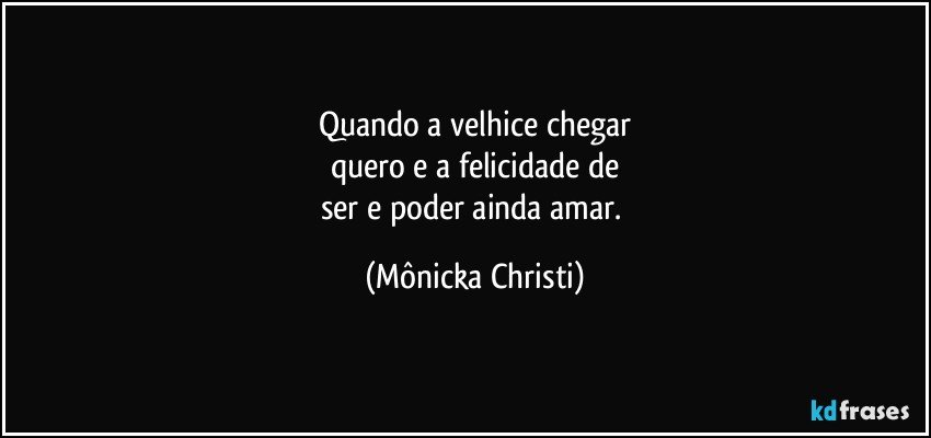 Quando a velhice chegar
quero e a felicidade de
ser e poder ainda amar. (Mônicka Christi)