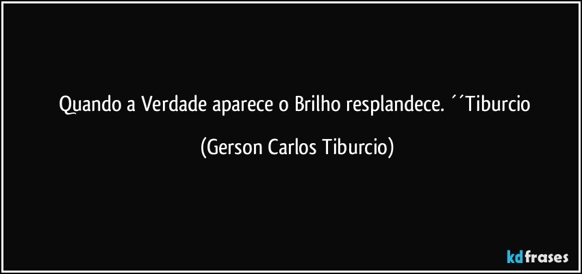 Quando a Verdade aparece o Brilho resplandece. ´´Tiburcio (Gerson Carlos Tiburcio)