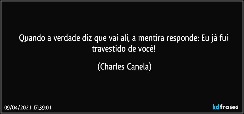 Quando a verdade diz que vai ali, a mentira responde: Eu já fui travestido de você! (Charles Canela)