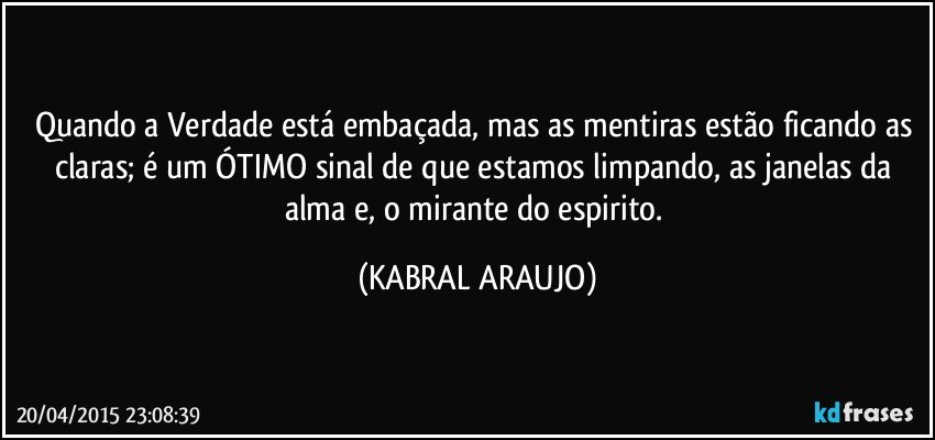 Quando a Verdade está embaçada, mas as mentiras estão ficando as claras; é um ÓTIMO sinal de que estamos limpando, as janelas da alma e, o mirante do espirito. (KABRAL ARAUJO)