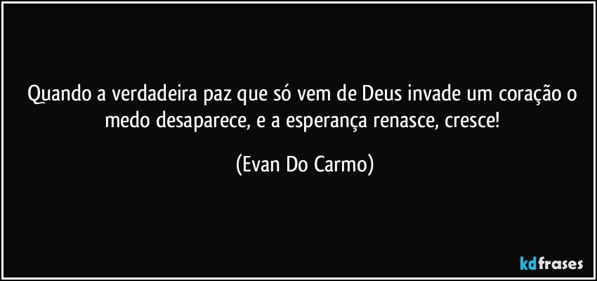 Quando a verdadeira paz que só vem de Deus invade um coração o medo desaparece, e a esperança renasce, cresce! (Evan Do Carmo)