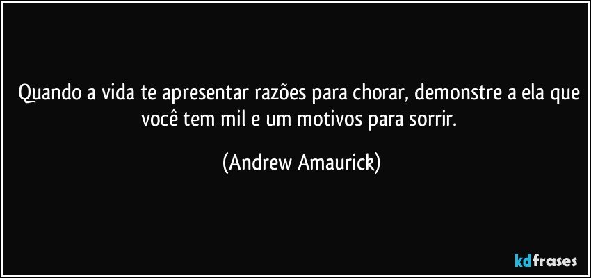 Quando a vida te apresentar razões para chorar, demonstre a ela que você tem mil e um motivos para sorrir. (Andrew Amaurick)