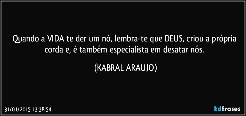 Quando a VIDA te der um nó, lembra-te que DEUS, criou a própria corda e, é também especialista em desatar nós. (KABRAL ARAUJO)