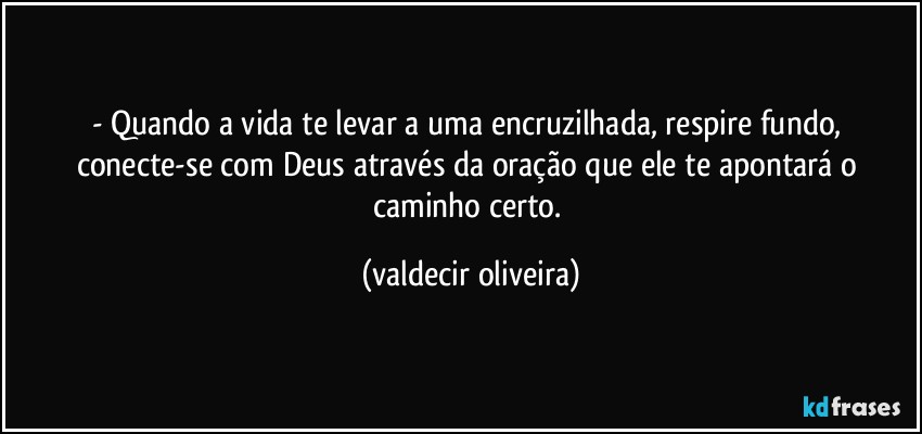 - Quando a vida te levar a uma encruzilhada, respire fundo, conecte-se com Deus através da oração que ele te apontará o caminho certo. (valdecir oliveira)