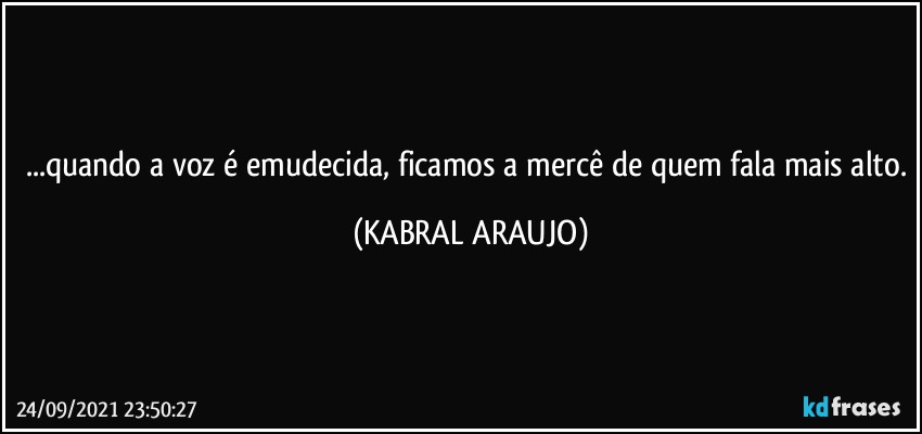 ...quando a voz é emudecida, ficamos a mercê de quem fala mais alto. (KABRAL ARAUJO)