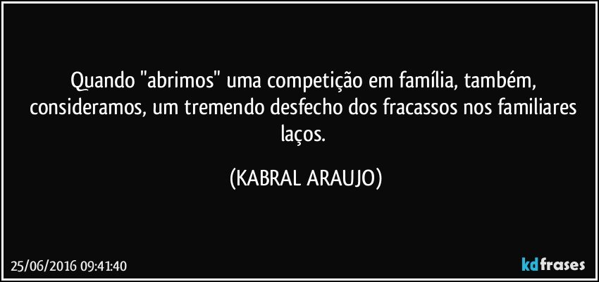 Quando "abrimos" uma competição em família, também, consideramos, um tremendo desfecho dos fracassos nos familiares laços. (KABRAL ARAUJO)
