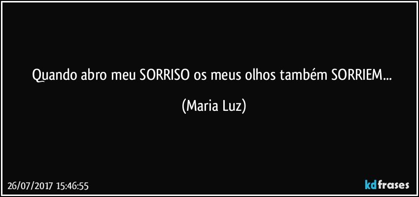 Quando abro meu SORRISO os meus olhos também SORRIEM... (Maria Luz)