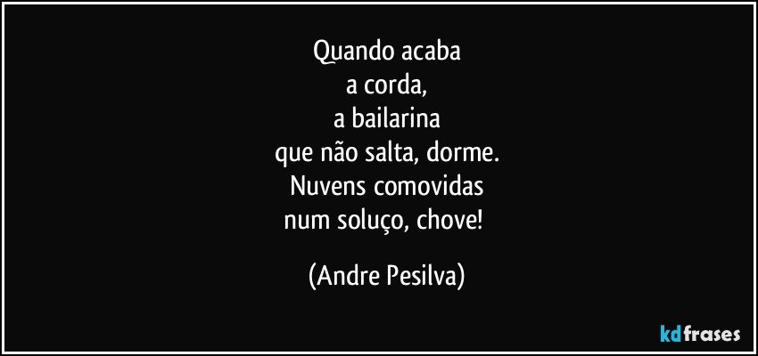 Quando acaba
a corda,
a bailarina
que não salta, dorme.
Nuvens comovidas
num soluço, chove! (Andre Pesilva)