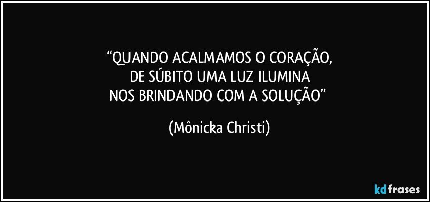 “QUANDO ACALMAMOS O CORAÇÃO,
DE SÚBITO UMA LUZ ILUMINA
NOS BRINDANDO COM A SOLUÇÃO” (Mônicka Christi)