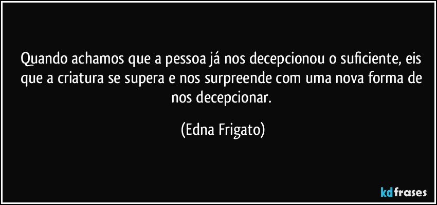 Quando achamos que a pessoa já nos decepcionou o suficiente, eis que a criatura se supera e nos surpreende com uma nova forma de nos decepcionar. (Edna Frigato)