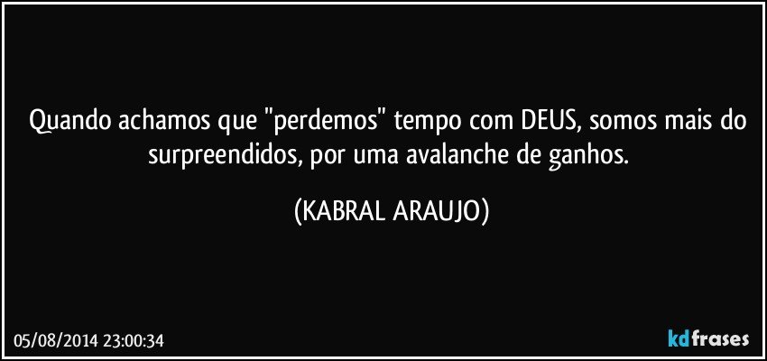 Quando achamos que "perdemos" tempo com DEUS, somos mais do surpreendidos, por uma avalanche de ganhos. (KABRAL ARAUJO)